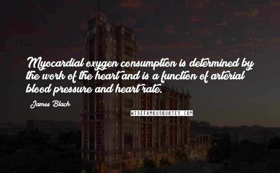 James Black Quotes: Myocardial oxygen consumption is determined by the work of the heart and is a function of arterial blood pressure and heart rate.