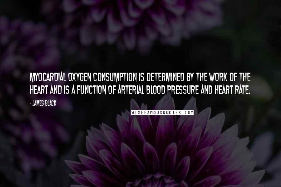 James Black Quotes: Myocardial oxygen consumption is determined by the work of the heart and is a function of arterial blood pressure and heart rate.