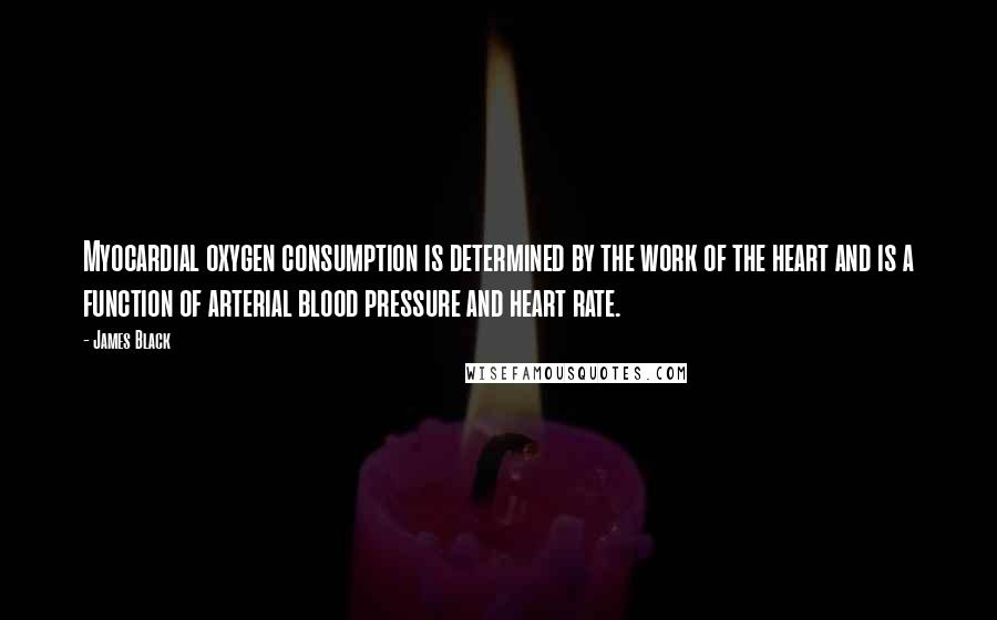 James Black Quotes: Myocardial oxygen consumption is determined by the work of the heart and is a function of arterial blood pressure and heart rate.