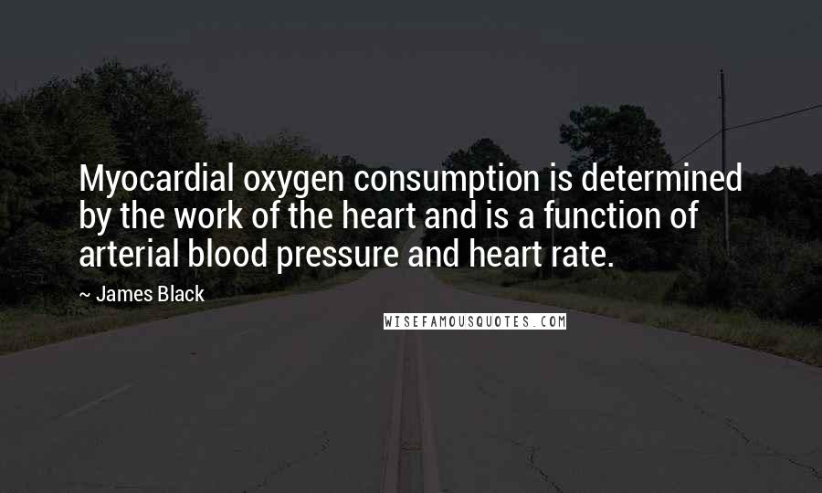 James Black Quotes: Myocardial oxygen consumption is determined by the work of the heart and is a function of arterial blood pressure and heart rate.