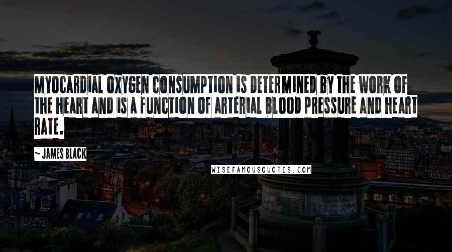 James Black Quotes: Myocardial oxygen consumption is determined by the work of the heart and is a function of arterial blood pressure and heart rate.