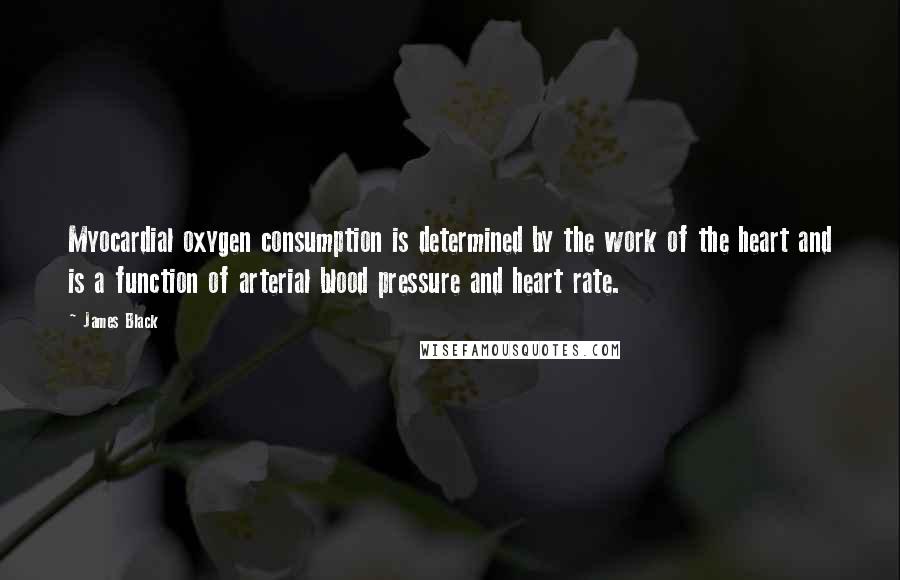 James Black Quotes: Myocardial oxygen consumption is determined by the work of the heart and is a function of arterial blood pressure and heart rate.