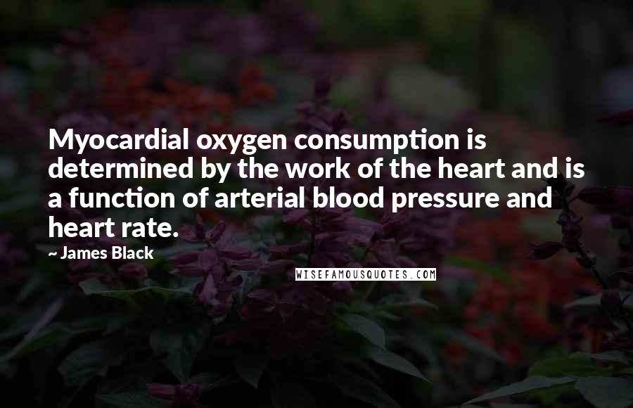 James Black Quotes: Myocardial oxygen consumption is determined by the work of the heart and is a function of arterial blood pressure and heart rate.