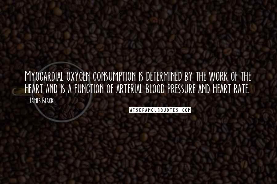 James Black Quotes: Myocardial oxygen consumption is determined by the work of the heart and is a function of arterial blood pressure and heart rate.