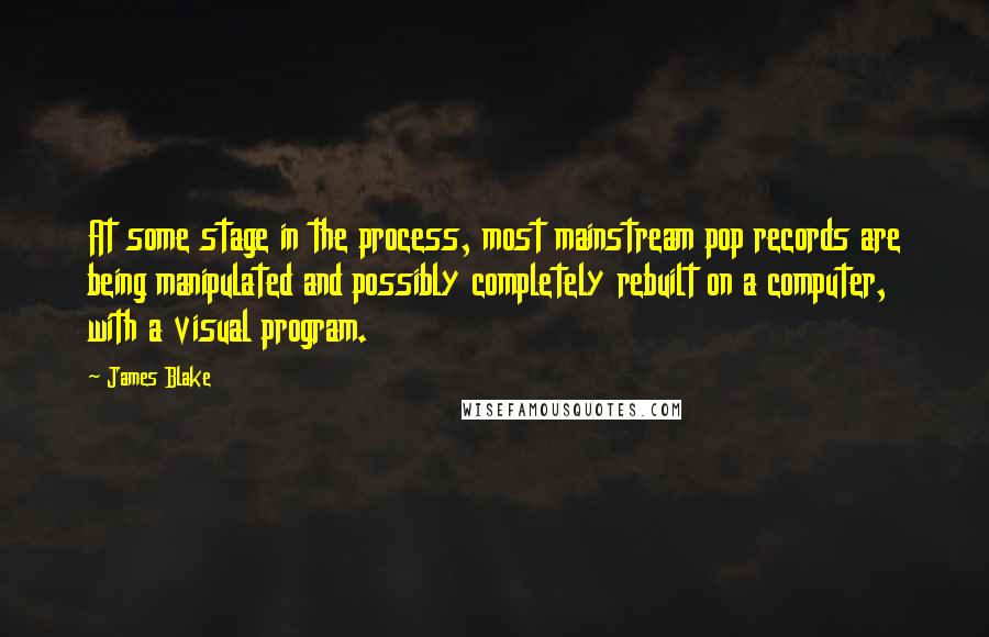 James Blake Quotes: At some stage in the process, most mainstream pop records are being manipulated and possibly completely rebuilt on a computer, with a visual program.