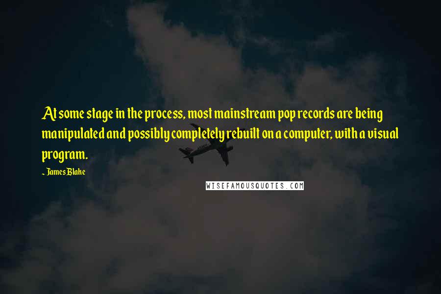 James Blake Quotes: At some stage in the process, most mainstream pop records are being manipulated and possibly completely rebuilt on a computer, with a visual program.