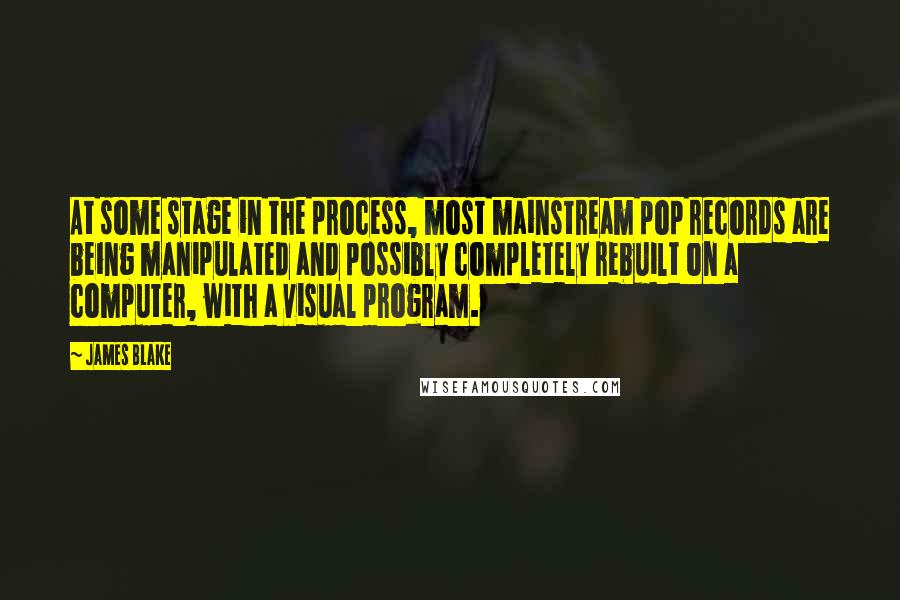 James Blake Quotes: At some stage in the process, most mainstream pop records are being manipulated and possibly completely rebuilt on a computer, with a visual program.