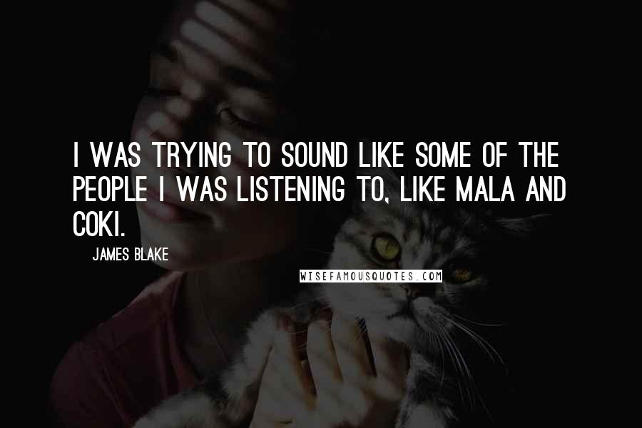 James Blake Quotes: I was trying to sound like some of the people I was listening to, like Mala and Coki.