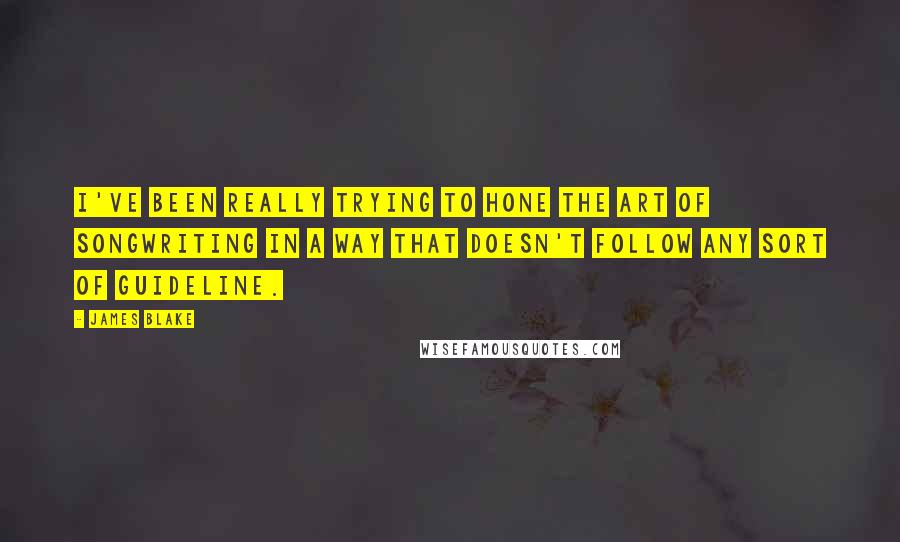 James Blake Quotes: I've been really trying to hone the art of songwriting in a way that doesn't follow any sort of guideline.