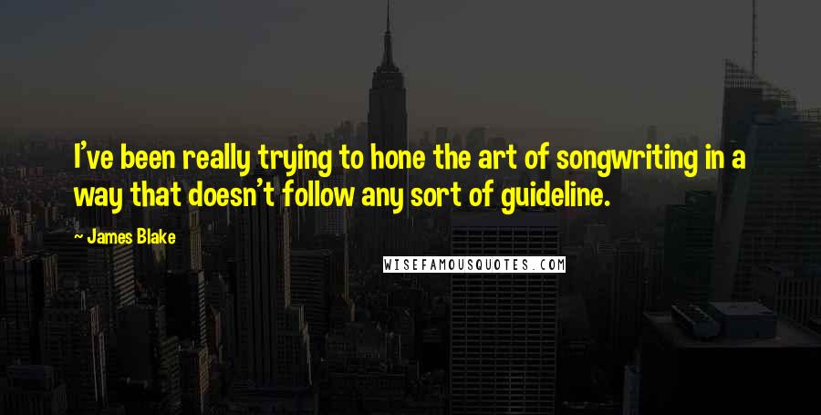 James Blake Quotes: I've been really trying to hone the art of songwriting in a way that doesn't follow any sort of guideline.