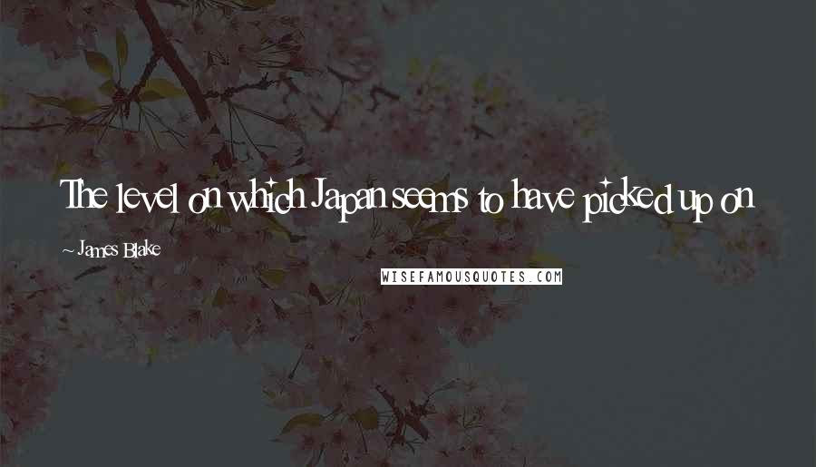 James Blake Quotes: The level on which Japan seems to have picked up on my music seems to be on a more abstract level.