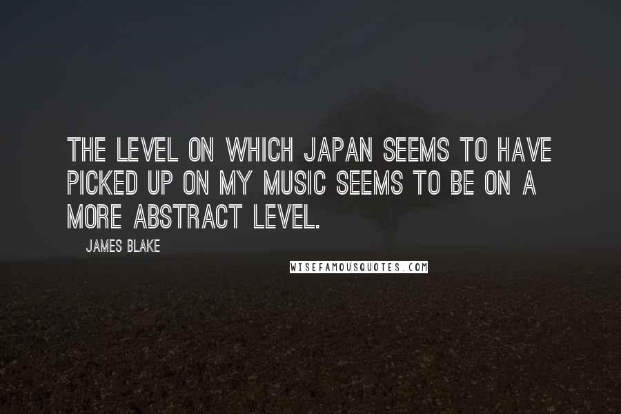 James Blake Quotes: The level on which Japan seems to have picked up on my music seems to be on a more abstract level.