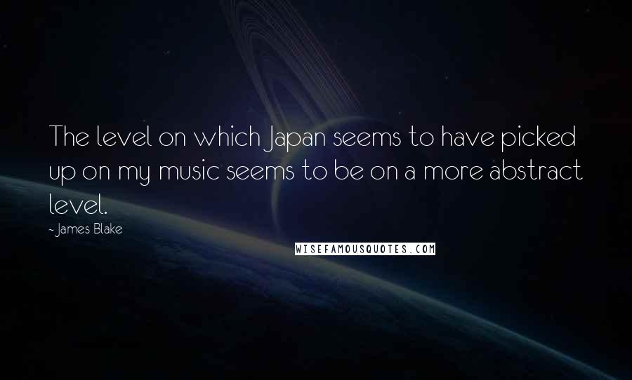 James Blake Quotes: The level on which Japan seems to have picked up on my music seems to be on a more abstract level.