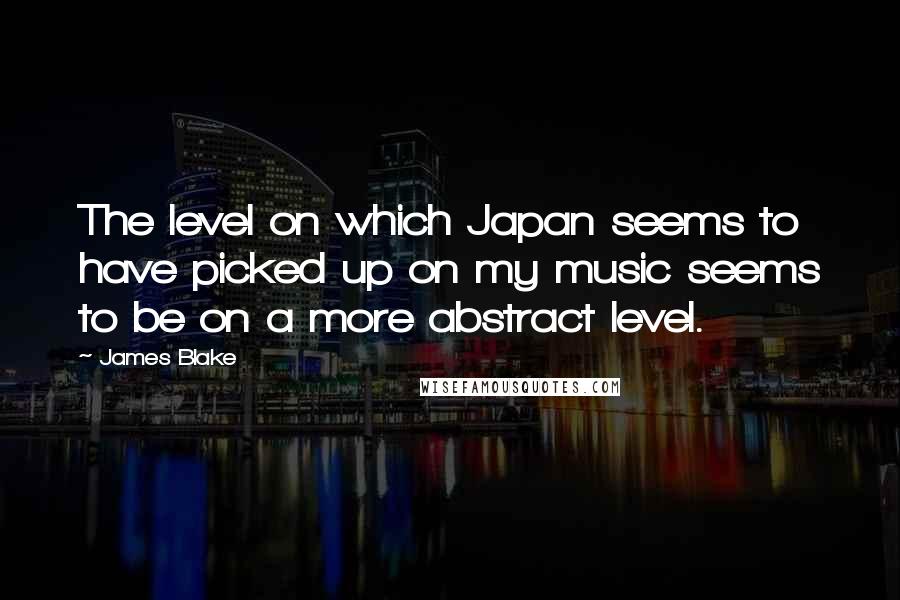 James Blake Quotes: The level on which Japan seems to have picked up on my music seems to be on a more abstract level.