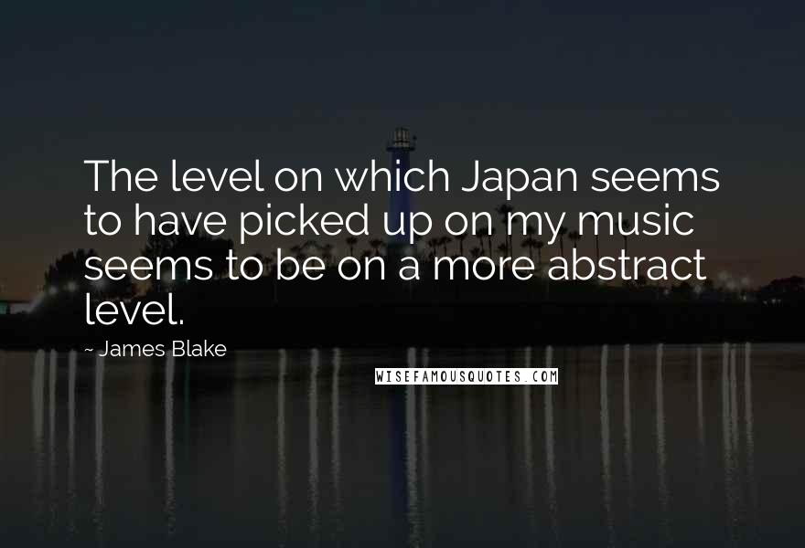 James Blake Quotes: The level on which Japan seems to have picked up on my music seems to be on a more abstract level.