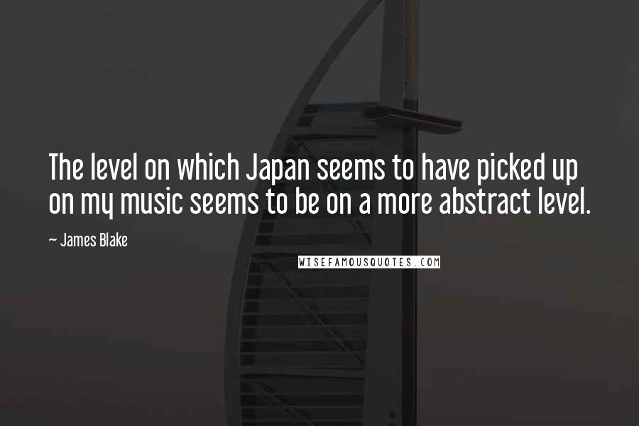 James Blake Quotes: The level on which Japan seems to have picked up on my music seems to be on a more abstract level.