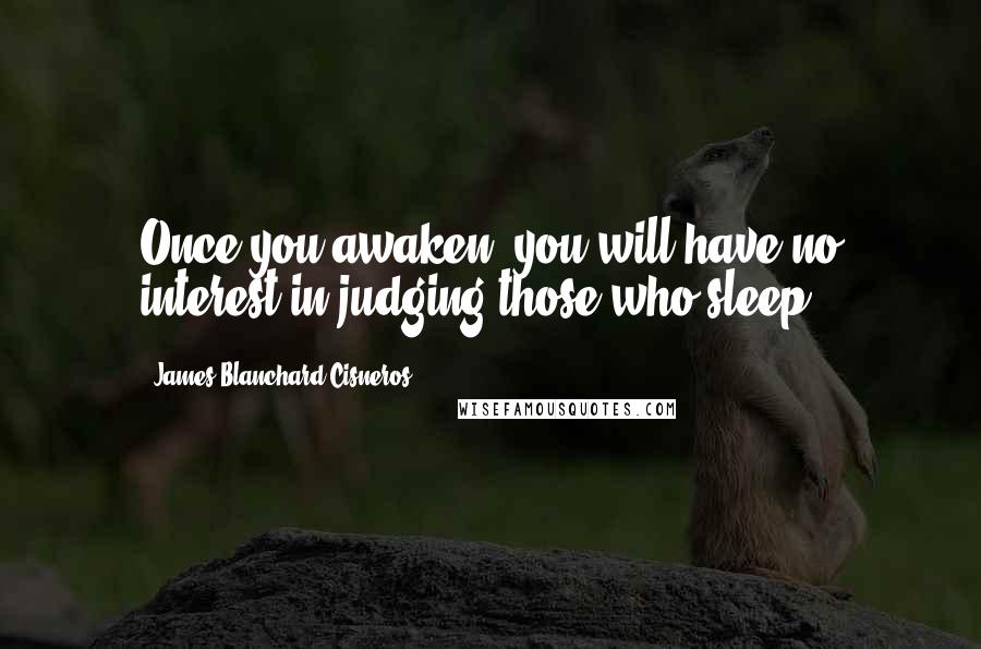 James Blanchard Cisneros Quotes: Once you awaken, you will have no interest in judging those who sleep.