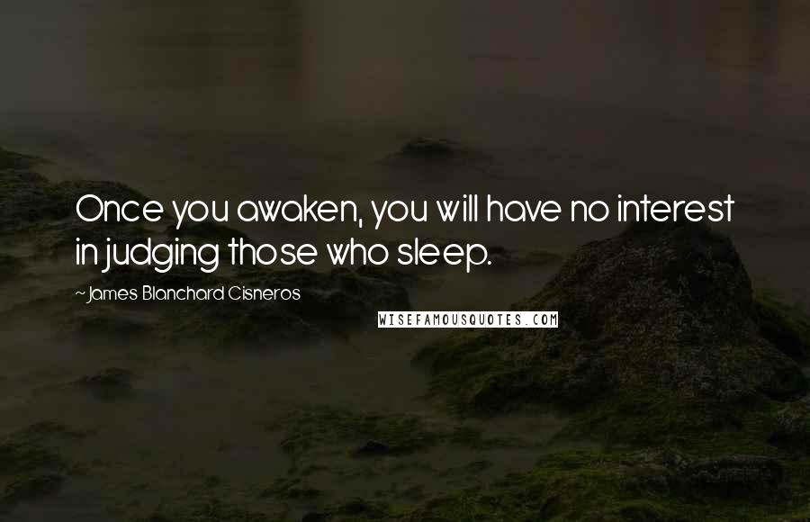 James Blanchard Cisneros Quotes: Once you awaken, you will have no interest in judging those who sleep.
