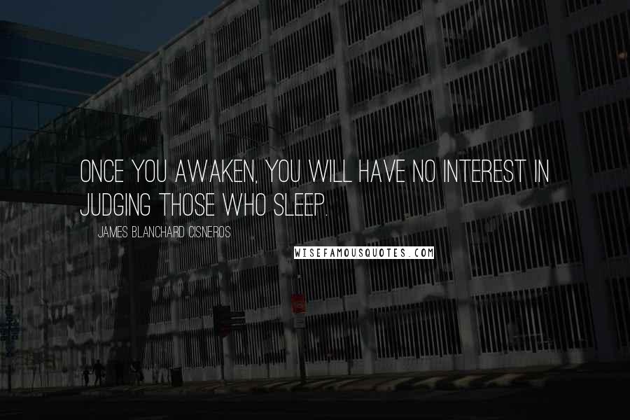James Blanchard Cisneros Quotes: Once you awaken, you will have no interest in judging those who sleep.