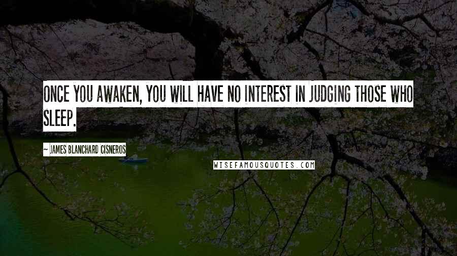 James Blanchard Cisneros Quotes: Once you awaken, you will have no interest in judging those who sleep.
