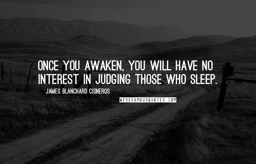 James Blanchard Cisneros Quotes: Once you awaken, you will have no interest in judging those who sleep.