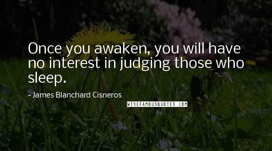 James Blanchard Cisneros Quotes: Once you awaken, you will have no interest in judging those who sleep.
