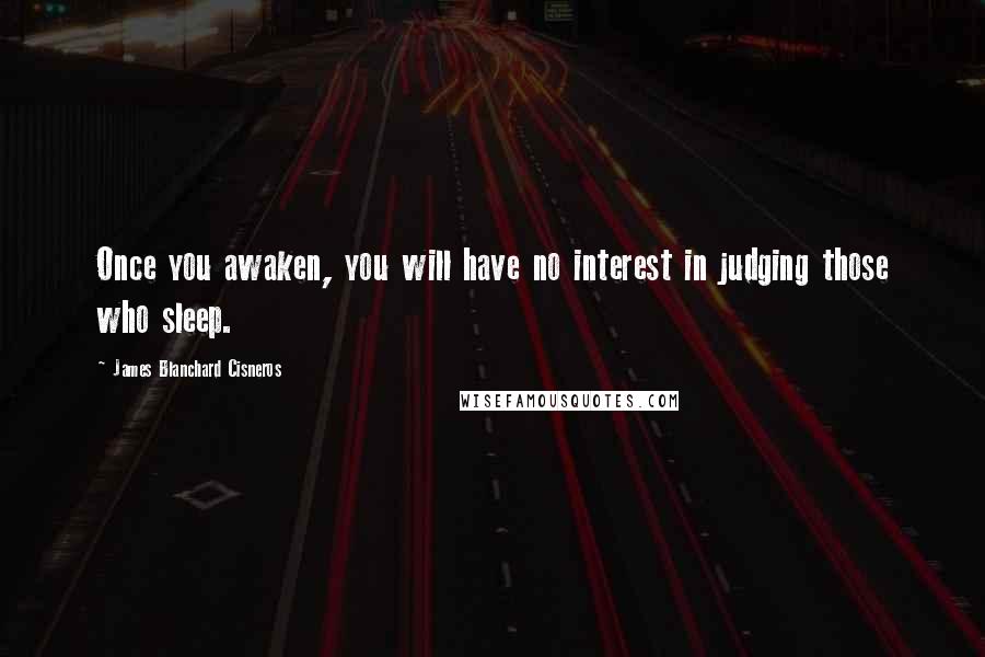 James Blanchard Cisneros Quotes: Once you awaken, you will have no interest in judging those who sleep.