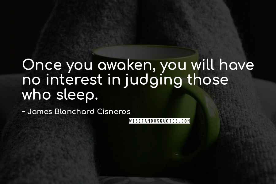 James Blanchard Cisneros Quotes: Once you awaken, you will have no interest in judging those who sleep.