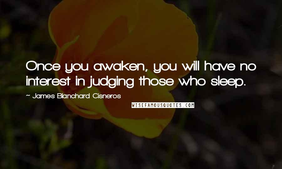 James Blanchard Cisneros Quotes: Once you awaken, you will have no interest in judging those who sleep.