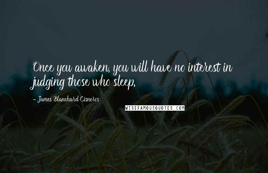 James Blanchard Cisneros Quotes: Once you awaken, you will have no interest in judging those who sleep.