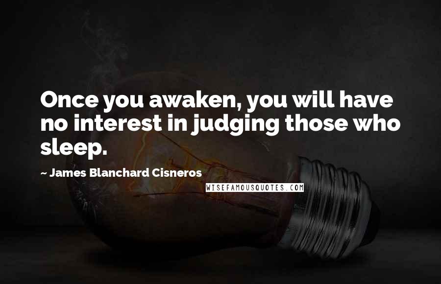 James Blanchard Cisneros Quotes: Once you awaken, you will have no interest in judging those who sleep.