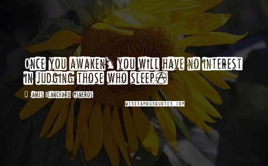 James Blanchard Cisneros Quotes: Once you awaken, you will have no interest in judging those who sleep.