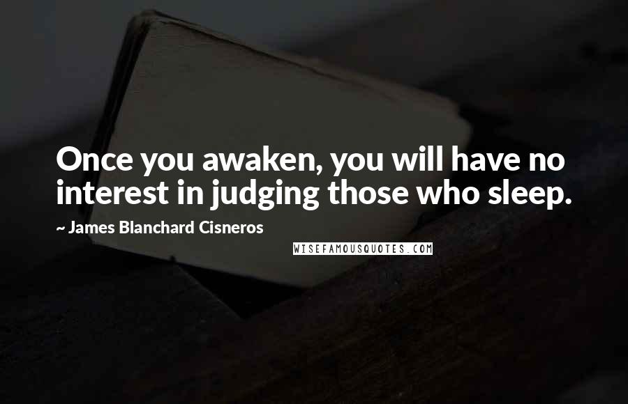 James Blanchard Cisneros Quotes: Once you awaken, you will have no interest in judging those who sleep.
