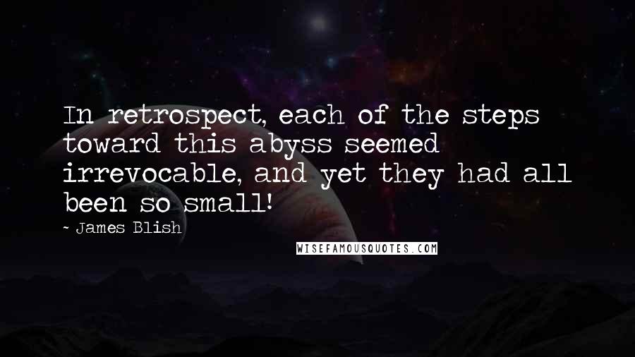 James Blish Quotes: In retrospect, each of the steps toward this abyss seemed irrevocable, and yet they had all been so small!