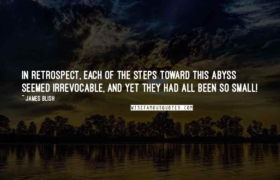 James Blish Quotes: In retrospect, each of the steps toward this abyss seemed irrevocable, and yet they had all been so small!