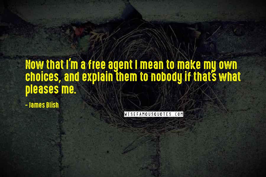 James Blish Quotes: Now that I'm a free agent I mean to make my own choices, and explain them to nobody if that's what pleases me.