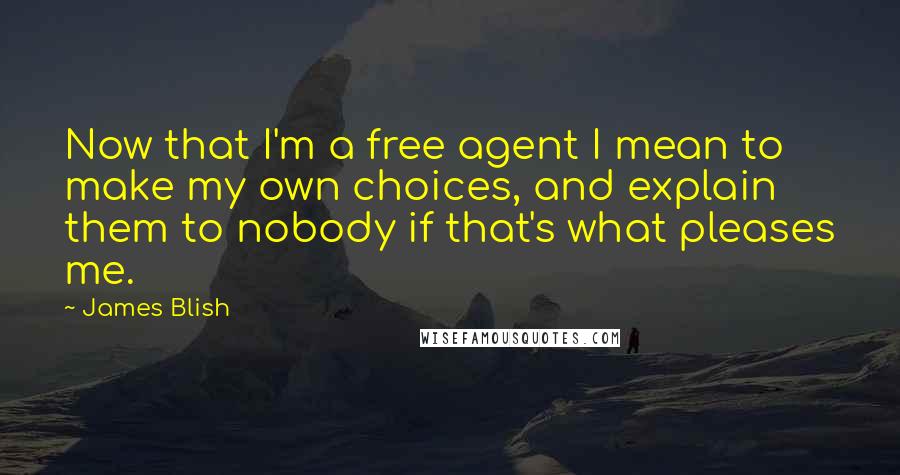 James Blish Quotes: Now that I'm a free agent I mean to make my own choices, and explain them to nobody if that's what pleases me.