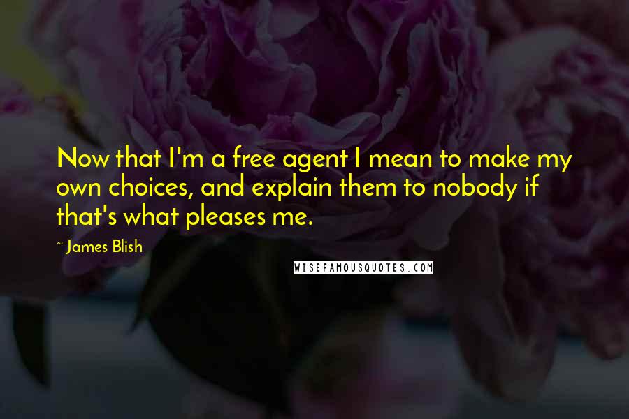 James Blish Quotes: Now that I'm a free agent I mean to make my own choices, and explain them to nobody if that's what pleases me.