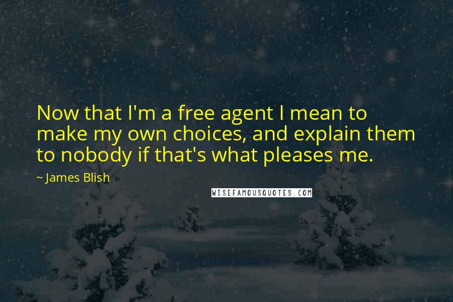 James Blish Quotes: Now that I'm a free agent I mean to make my own choices, and explain them to nobody if that's what pleases me.