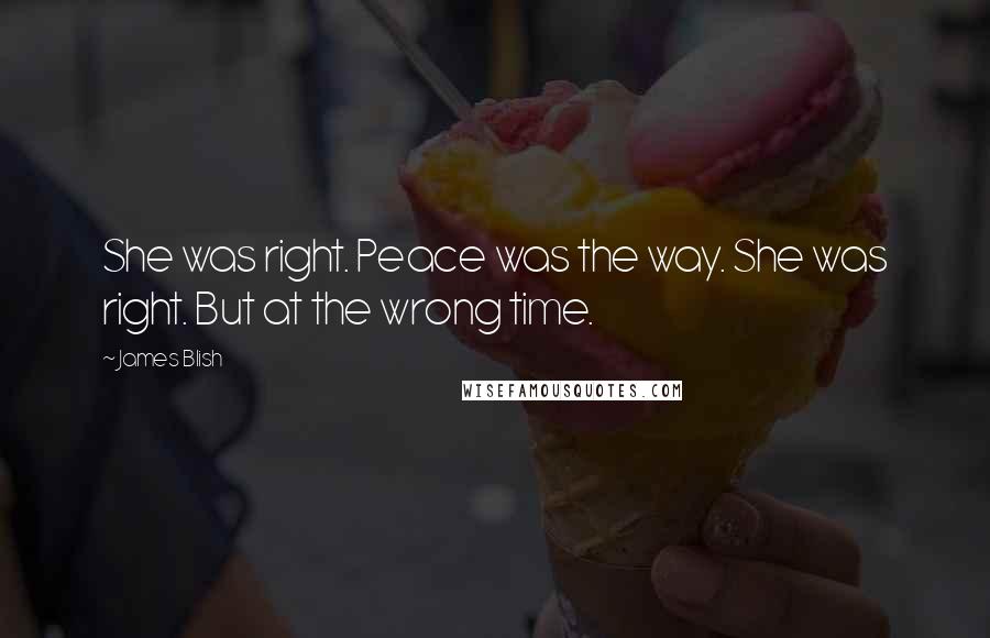 James Blish Quotes: She was right. Peace was the way. She was right. But at the wrong time.