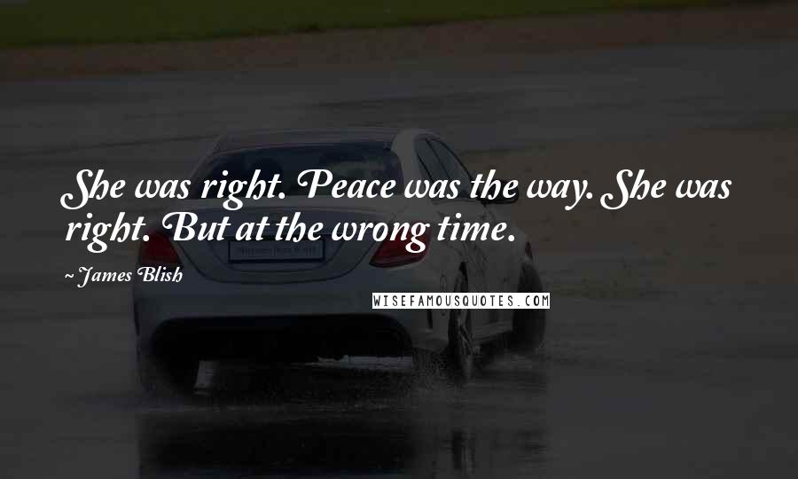 James Blish Quotes: She was right. Peace was the way. She was right. But at the wrong time.