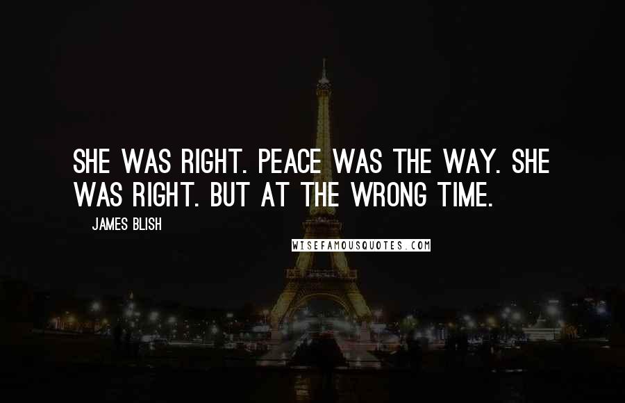 James Blish Quotes: She was right. Peace was the way. She was right. But at the wrong time.