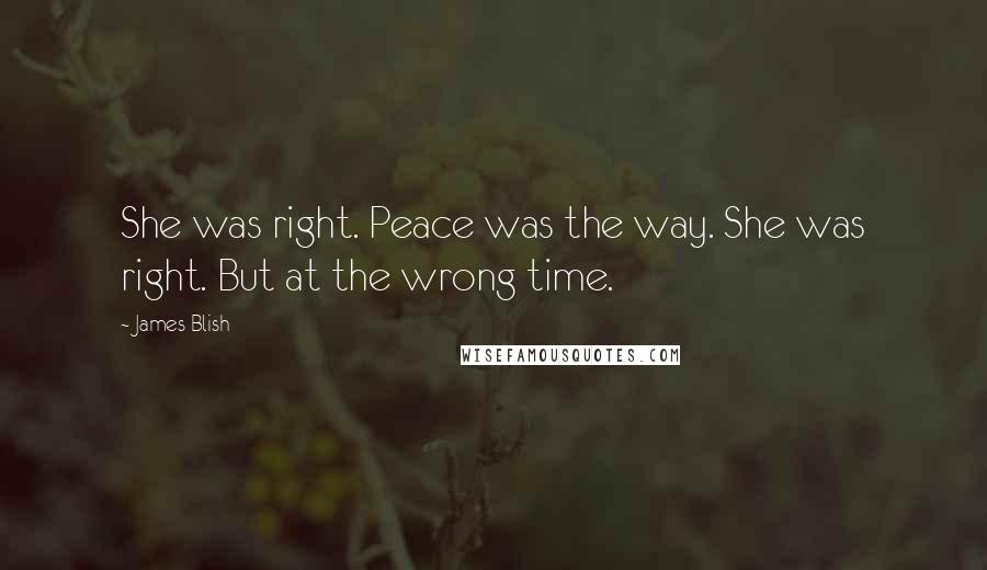 James Blish Quotes: She was right. Peace was the way. She was right. But at the wrong time.