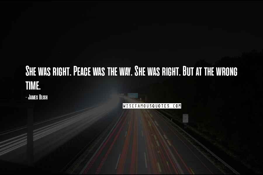 James Blish Quotes: She was right. Peace was the way. She was right. But at the wrong time.