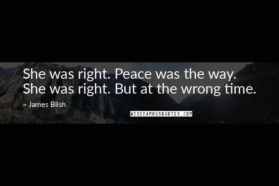 James Blish Quotes: She was right. Peace was the way. She was right. But at the wrong time.