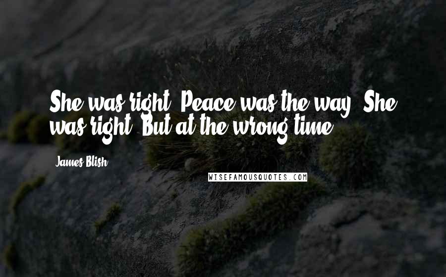 James Blish Quotes: She was right. Peace was the way. She was right. But at the wrong time.