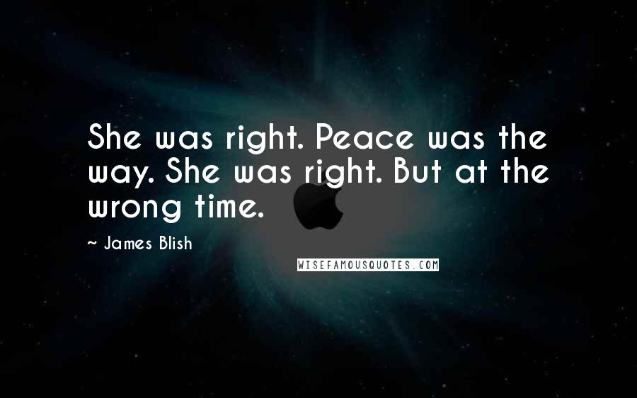 James Blish Quotes: She was right. Peace was the way. She was right. But at the wrong time.