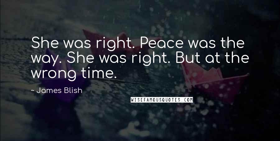 James Blish Quotes: She was right. Peace was the way. She was right. But at the wrong time.