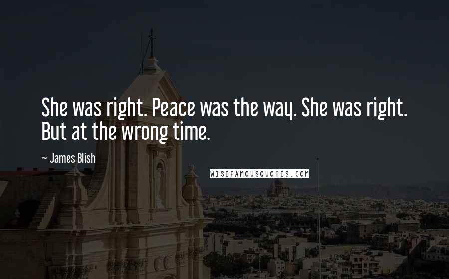 James Blish Quotes: She was right. Peace was the way. She was right. But at the wrong time.