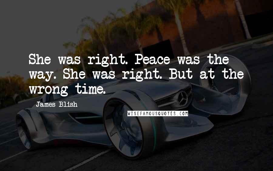 James Blish Quotes: She was right. Peace was the way. She was right. But at the wrong time.